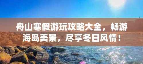 舟山寒假游玩攻略大全，畅游海岛美景，尽享冬日风情！