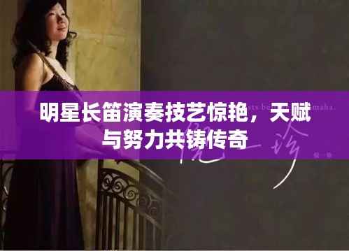 明星长笛演奏技艺惊艳，天赋与努力共铸传奇